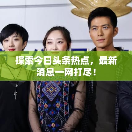 探索今日头条热点，最新消息一网打尽！