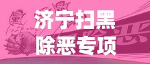济宁扫黑除恶专项行动，共建平安城市，守护家园安宁