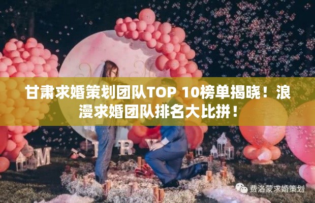 甘肃求婚策划团队TOP 10榜单揭晓！浪漫求婚团队排名大比拼！