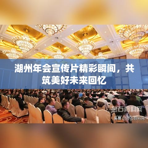 湖州年会宣传片精彩瞬间，共筑美好未来回忆