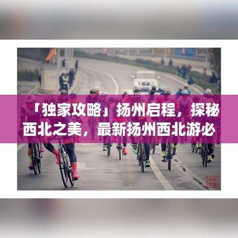 「独家攻略」扬州启程，探秘西北之美，最新扬州西北游必知路线