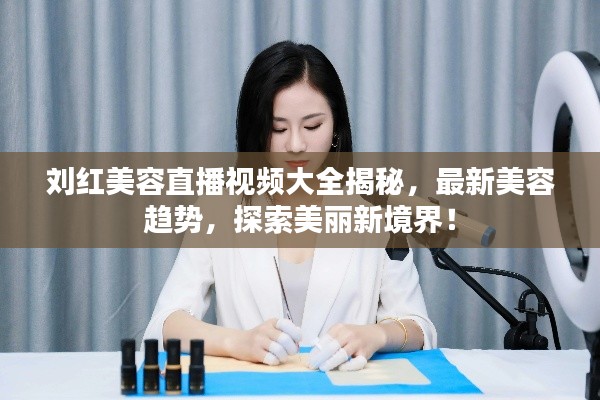 刘红美容直播视频大全揭秘，最新美容趋势，探索美丽新境界！