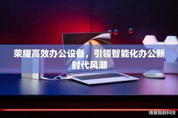 荣耀高效办公设备，引领智能化办公新时代风潮