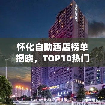 怀化自助酒店榜单揭晓，TOP10热门酒店推荐