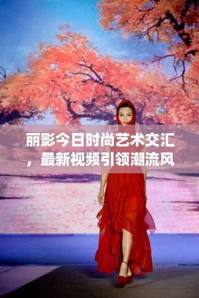 丽影今日时尚艺术交汇，最新视频引领潮流风向标
