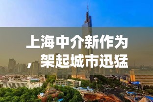 上海中介新作为，架起城市迅猛发展的桥梁