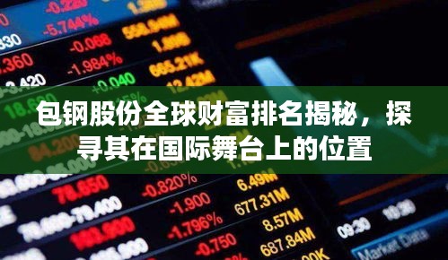 包钢股份全球财富排名揭秘，探寻其在国际舞台上的位置