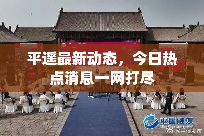 平遥最新动态，今日热点消息一网打尽