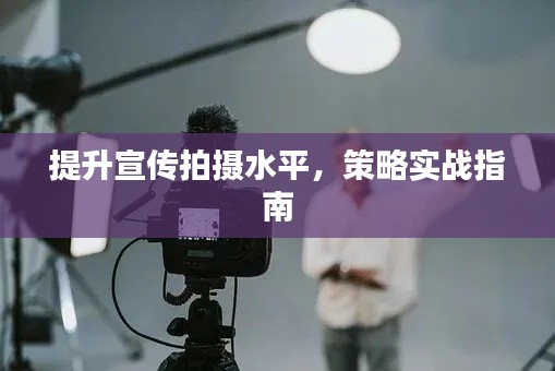 提升宣传拍摄水平，策略实战指南