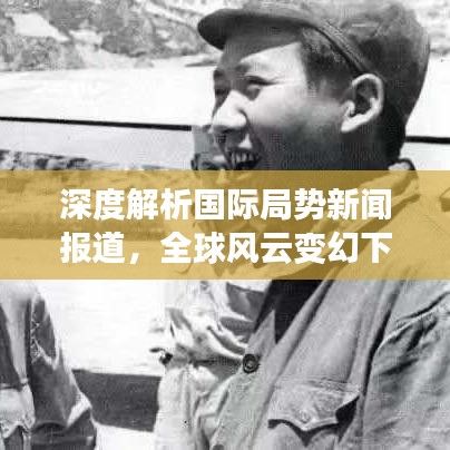 深度解析国际局势新闻报道，全球风云变幻下的时事洞察
