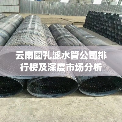 云南圆孔滤水管公司排行榜及深度市场分析