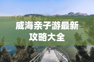 威海亲子游最新攻略大全