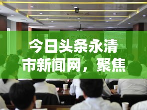 今日头条永清市新闻网，聚焦当地新闻，传递正能量，引领社会风尚