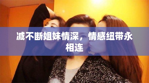 减不断姐妹情深，情感纽带永相连