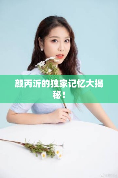 颜丙沂的独家记忆大揭秘！