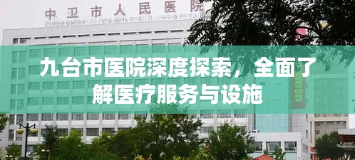 九台市医院深度探索，全面了解医疗服务与设施