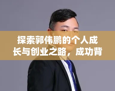 探索郭伟鹏的个人成长与创业之路，成功背后的故事与启示