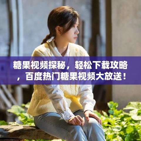 糖果视频探秘，轻松下载攻略，百度热门糖果视频大放送！