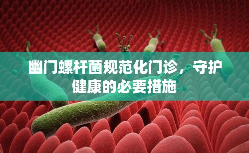 幽门螺杆菌规范化门诊，守护健康的必要措施