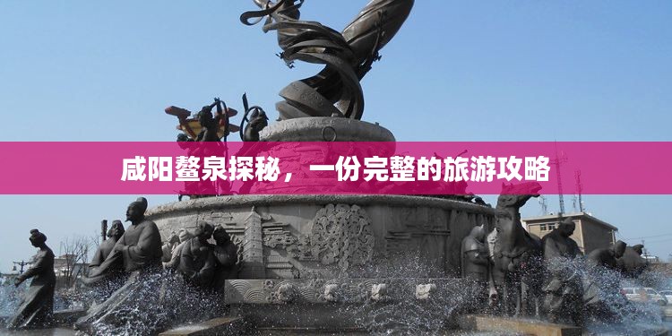 咸阳鳌泉探秘，一份完整的旅游攻略