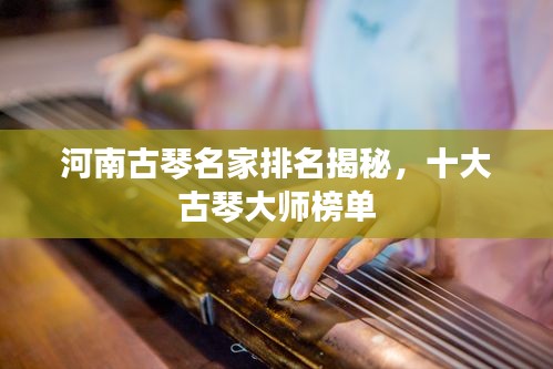 河南古琴名家排名揭秘，十大古琴大师榜单