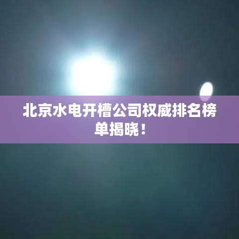 北京水电开槽公司权威排名榜单揭晓！