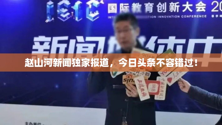 赵山河新闻独家报道，今日头条不容错过！