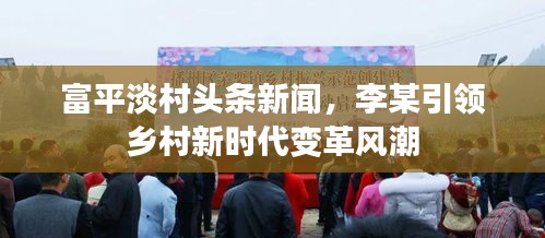 富平淡村头条新闻，李某引领乡村新时代变革风潮