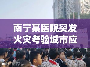 南宁某医院突发火灾考验城市应急反应能力瞬间应对挑战