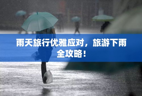 雨天旅行优雅应对，旅游下雨全攻略！