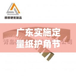 广东实施定量纸护角节能规范，助力绿色建材产业蓬勃发展
