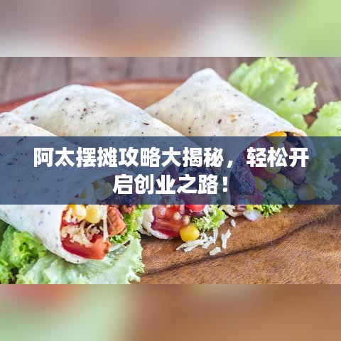 阿太摆摊攻略大揭秘，轻松开启创业之路！