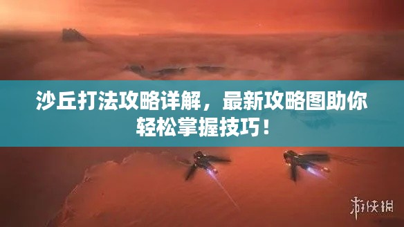 沙丘打法攻略详解，最新攻略图助你轻松掌握技巧！