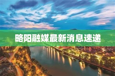 略阳融媒最新消息速递