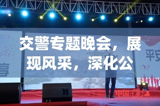 交警专题晚会，展现风采，深化公众理解与认知