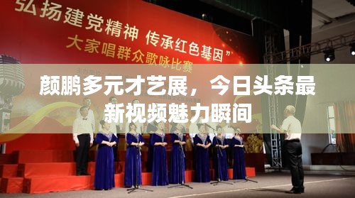 颜鹏多元才艺展，今日头条最新视频魅力瞬间