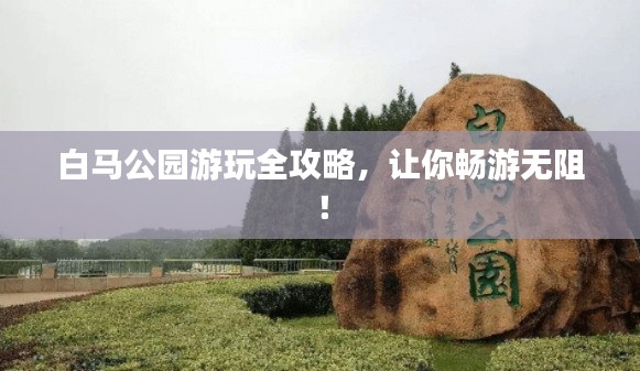 白马公园游玩全攻略，让你畅游无阻！