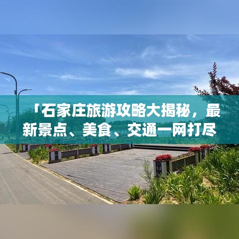 「石家庄旅游攻略大揭秘，最新景点、美食、交通一网打尽！」