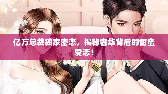 亿万总裁独家密恋，揭秘奢华背后的甜蜜爱恋！