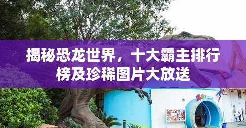 揭秘恐龙世界，十大霸主排行榜及珍稀图片大放送