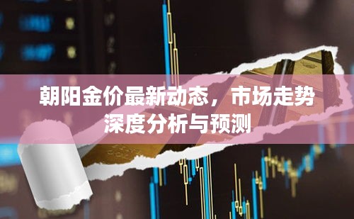 朝阳金价最新动态，市场走势深度分析与预测