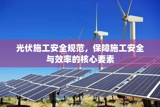 光伏施工安全规范，保障施工安全与效率的核心要素