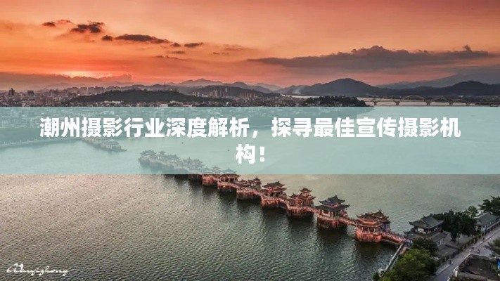 潮州摄影行业深度解析，探寻最佳宣传摄影机构！