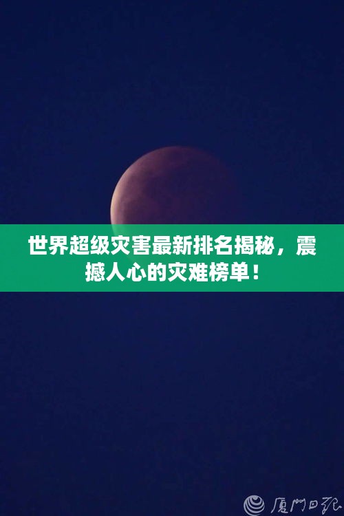 世界超级灾害最新排名揭秘，震撼人心的灾难榜单！
