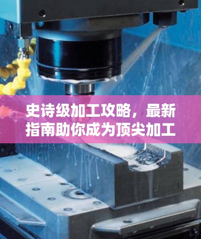史诗级加工攻略，最新指南助你成为顶尖加工大师