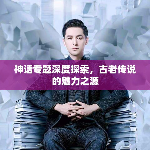 神话专题深度探索，古老传说的魅力之源