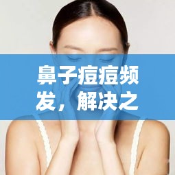 鼻子痘痘频发，解决之道大揭秘！