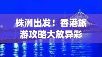 株洲出发！香港旅游攻略大放异彩