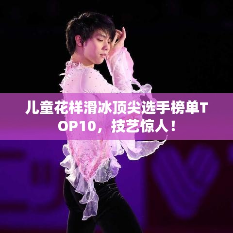 儿童花样滑冰顶尖选手榜单TOP10，技艺惊人！