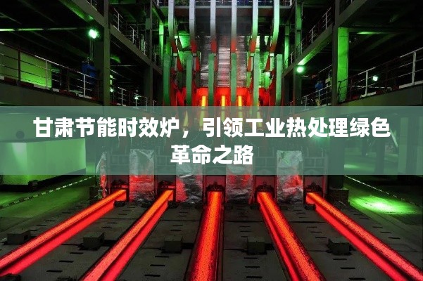 甘肃节能时效炉，引领工业热处理绿色革命之路